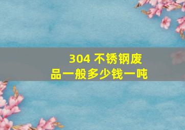 304 不锈钢废品一般多少钱一吨